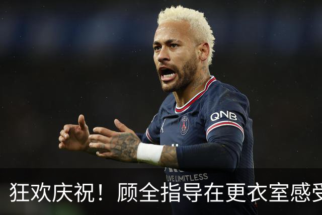 狂欢庆祝！顾全指导在更衣室感受“水上乐园